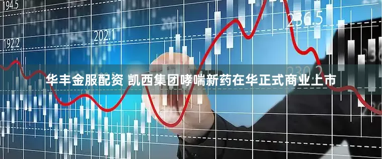华丰金服配资 凯西集团哮喘新药在华正式商业上市