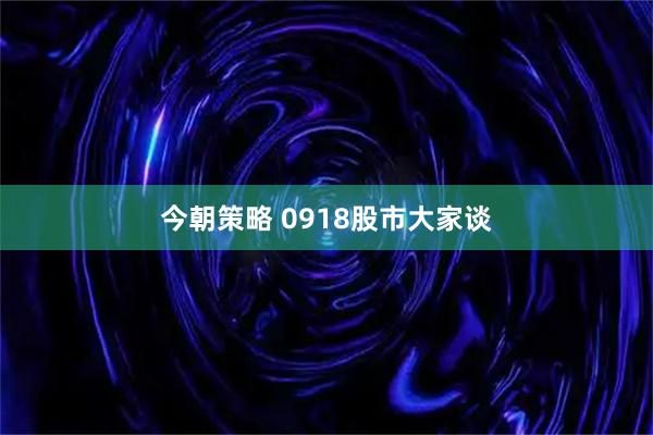 今朝策略 0918股市大家谈
