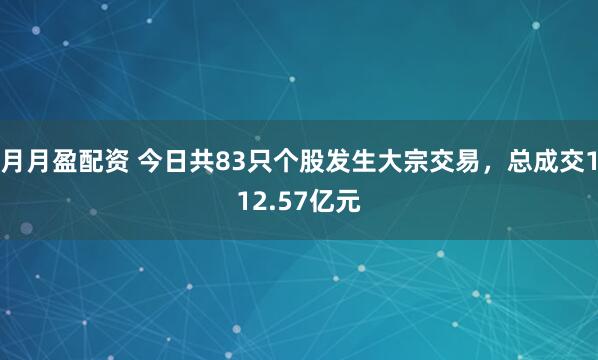 月月盈配资 今日共83只个股发生大宗交易，总成交112.57亿元