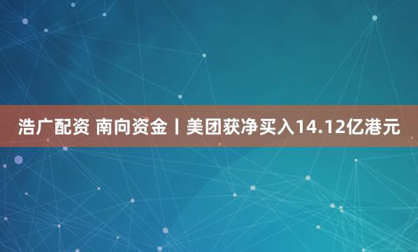 浩广配资 南向资金丨美团获净买入14.12亿港元