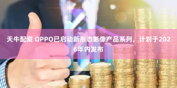 天牛配资 OPPO已启动新形态影像产品系列，计划于2026年内发布