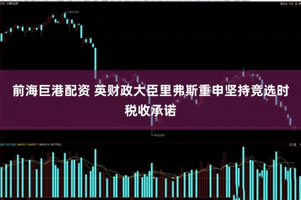前海巨港配资 英财政大臣里弗斯重申坚持竞选时税收承诺