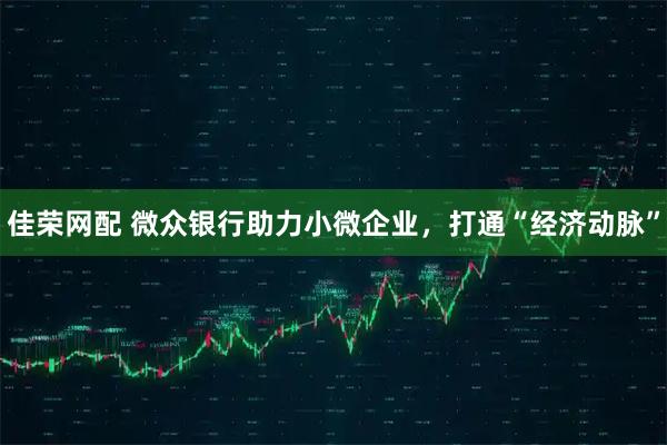 佳荣网配 微众银行助力小微企业，打通“经济动脉”