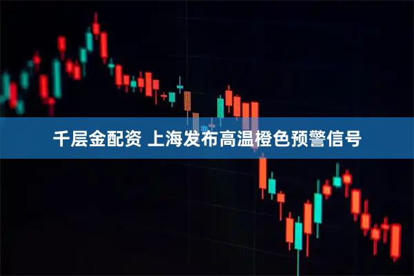 千层金配资 上海发布高温橙色预警信号