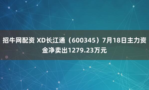 招牛网配资 XD长江通（600345）7月18日主力资金净卖出1279.23万元