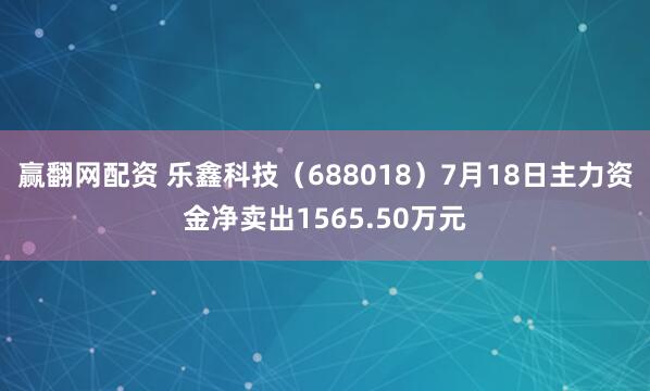 赢翻网配资 乐鑫科技（688018）7月18日主力资金净卖出1565.50万元