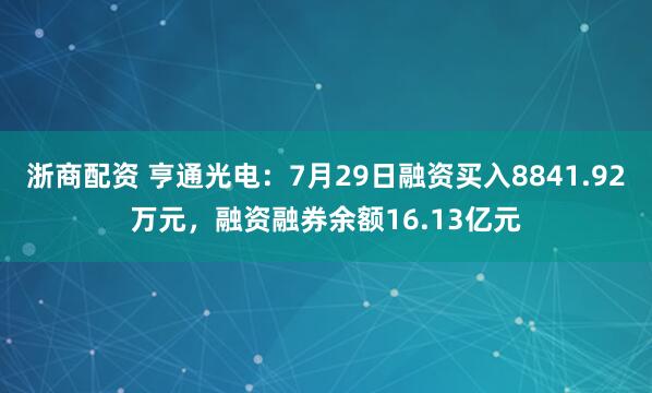 浙商配资 亨通光电:7月29日融资买入8841.92万元,融资融券余额16.13亿元