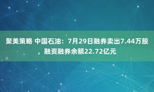 聚美策略 中国石油：7月29日融券卖出7.44万股，融资融券余额22.72亿元