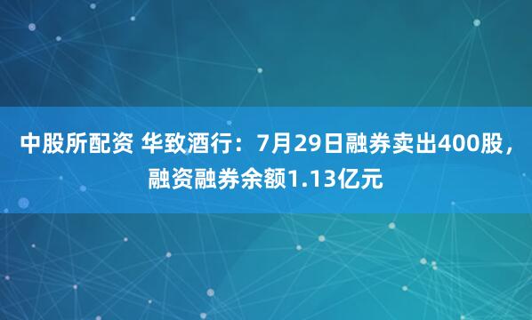 中股所配资 华致酒行：7月29日融券卖出400股，融资融券余额1.13亿元