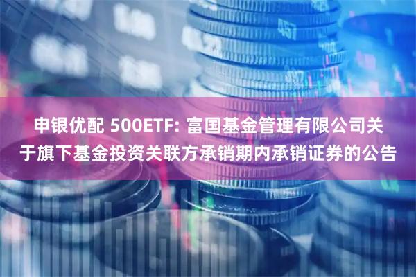 申银优配 500ETF: 富国基金管理有限公司关于旗下基金投资关联方承销期内承销证券的公告