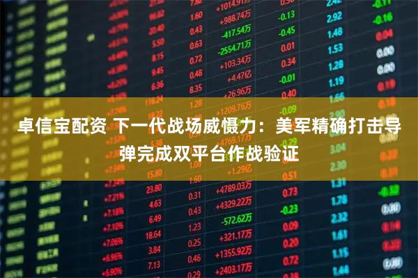 卓信宝配资 下一代战场威慑力：美军精确打击导弹完成双平台作战验证