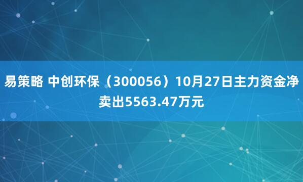 易策略 中创环保（300056）10月27日主力资金净卖出5563.47万元