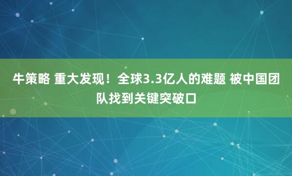 牛策略 重大发现！全球3.3亿人的难题 被中国团队找到关键突破口
