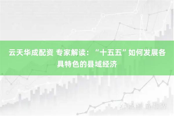 云天华成配资 专家解读：“十五五”如何发展各具特色的县域经济