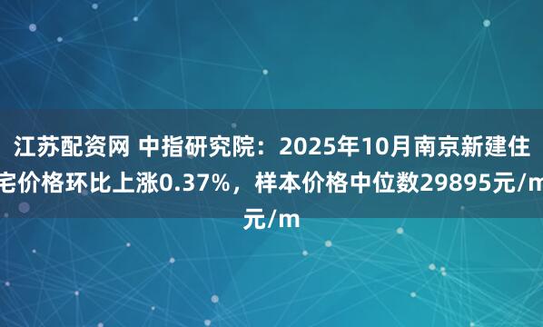 江苏配资网 中指研究院：2025年10月南京新建住宅价格环比上涨0.37%，样本价格中位数29895元/m