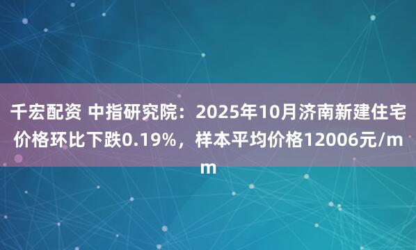千宏配资 中指研究院：2025年10月济南新建住宅价格环比下跌0.19%，样本平均价格12006元/m