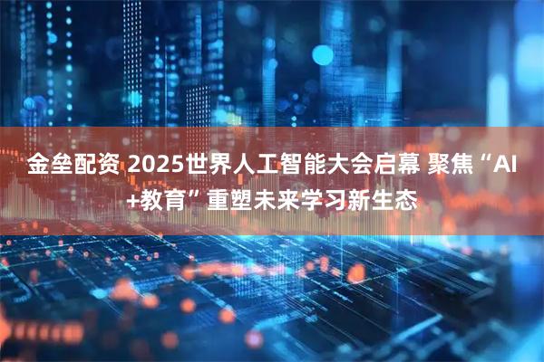 金垒配资 2025世界人工智能大会启幕 聚焦“AI+教育”重塑未来学习新生态
