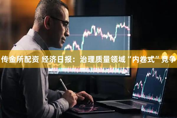 传金所配资 经济日报：治理质量领域“内卷式”竞争