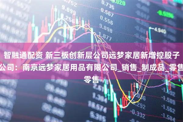 智融通配资 新三板创新层公司远梦家居新增控股子公司：南京远梦家居用品有限公司_销售_制成品_零售