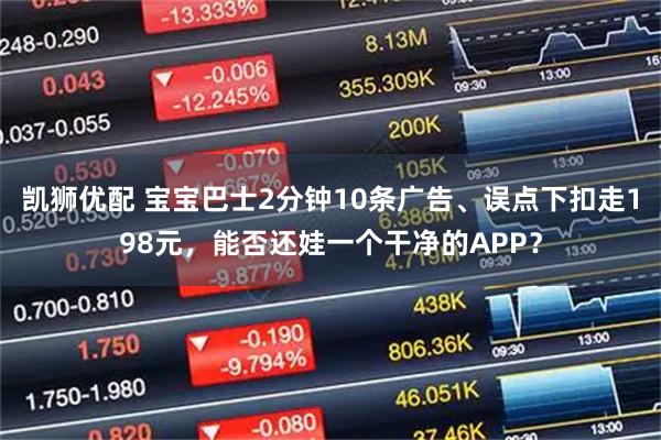 凯狮优配 宝宝巴士2分钟10条广告、误点下扣走198元，能否还娃一个干净的APP？