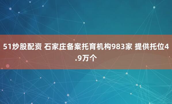 51炒股配资 石家庄备案托育机构983家 提供托位4.9万个
