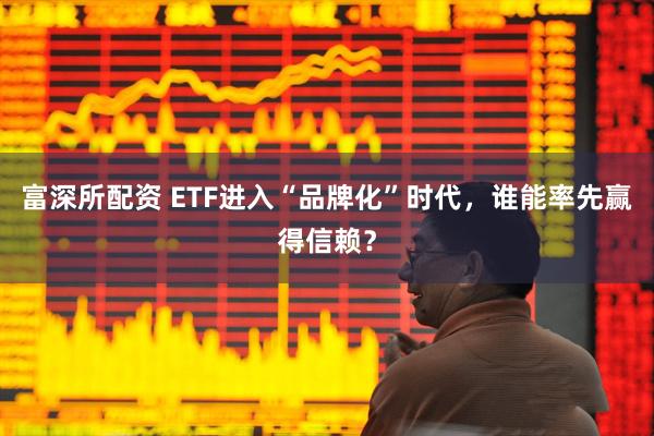 富深所配资 ETF进入“品牌化”时代,谁能率先赢得信赖?